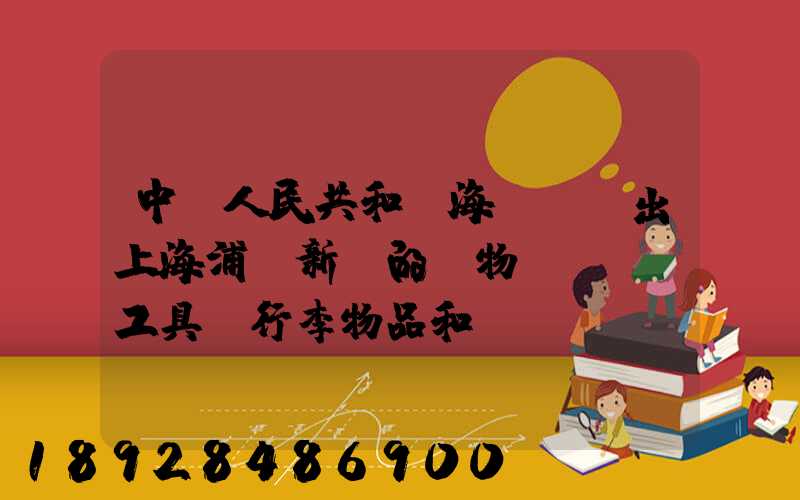 中華人民共和國海關對進出上海浦東新區的貨物、運輸工具、行李物品和郵...